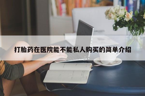 打胎药私人店有买吗打胎药在医院能不能私人购买的简单介绍