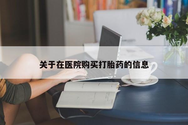 打胎药私人店有买吗关于在医院购买打胎药的信息
